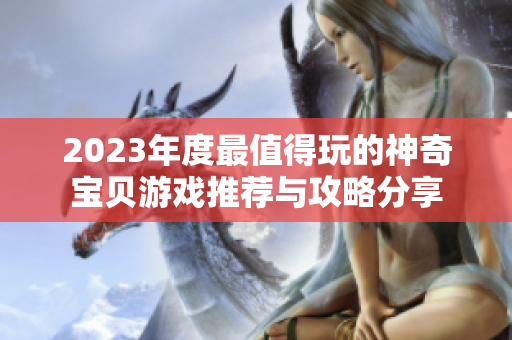 2023年度最值得玩的神奇宝贝游戏推荐与攻略分享