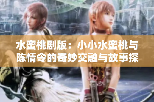 水蜜桃剧版：小小水蜜桃与陈情令的奇妙交融与故事探秘