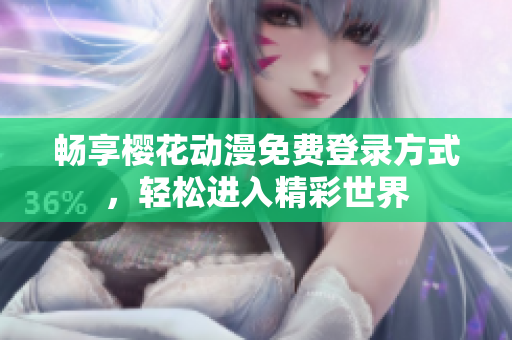 畅享樱花动漫免费登录方式，轻松进入精彩世界