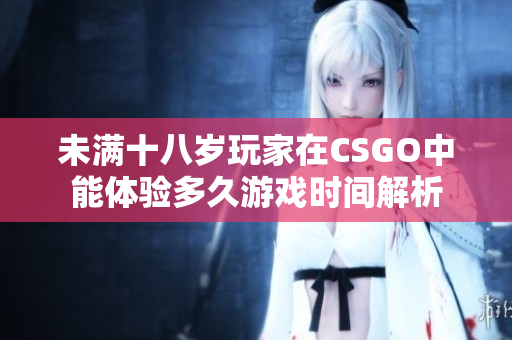 未满十八岁玩家在CSGO中能体验多久游戏时间解析
