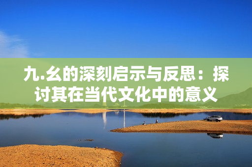 九.幺的深刻启示与反思：探讨其在当代文化中的意义