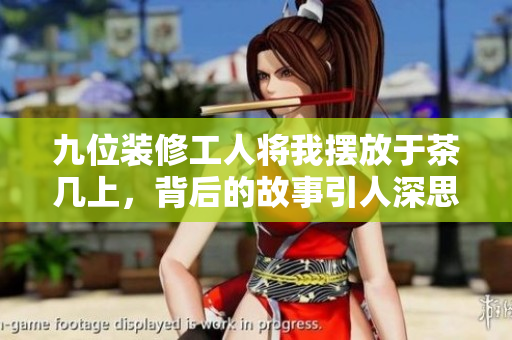 九位装修工人将我摆放于茶几上，背后的故事引人深思