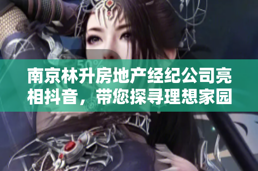 南京林升房地产经纪公司亮相抖音，带您探寻理想家园