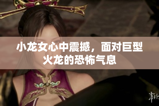 小龙女心中震撼，面对巨型火龙的恐怖气息