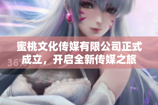 蜜桃文化传媒有限公司正式成立，开启全新传媒之旅