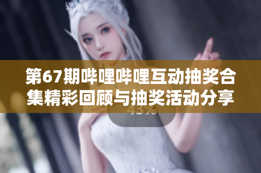 第67期哔哩哔哩互动抽奖合集精彩回顾与抽奖活动分享