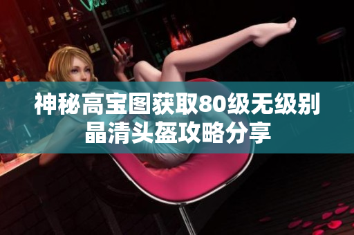 神秘高宝图获取80级无级别晶清头盔攻略分享