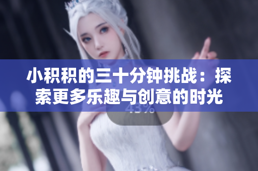 小积积的三十分钟挑战：探索更多乐趣与创意的时光