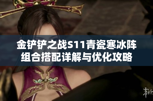 金铲铲之战S11青瓷寒冰阵组合搭配详解与优化攻略