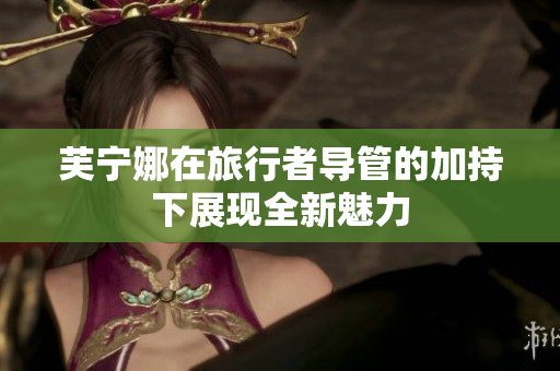 芙宁娜在旅行者导管的加持下展现全新魅力