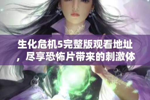 生化危机5完整版观看地址，尽享恐怖片带来的刺激体验