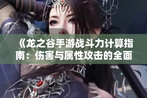 《龙之谷手游战斗力计算指南：伤害与属性攻击的全面解析》