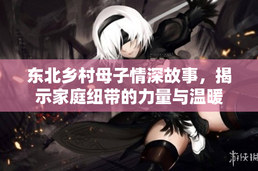 东北乡村母子情深故事，揭示家庭纽带的力量与温暖