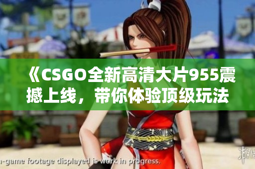 《CSGO全新高清大片955震撼上线，带你体验顶级玩法》