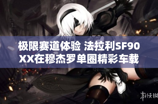 极限赛道体验 法拉利SF90XX在穆杰罗单圈精彩车载揭晓