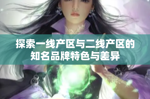 探索一线产区与二线产区的知名品牌特色与差异
