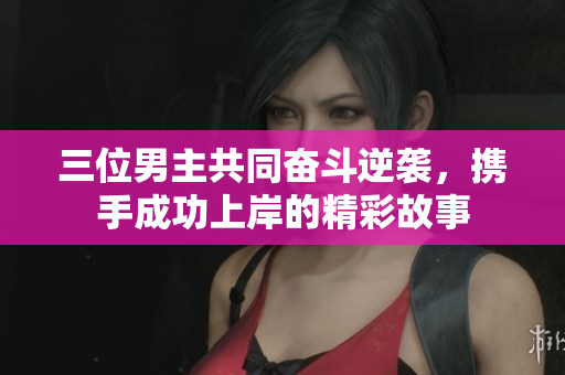 三位男主共同奋斗逆袭，携手成功上岸的精彩故事