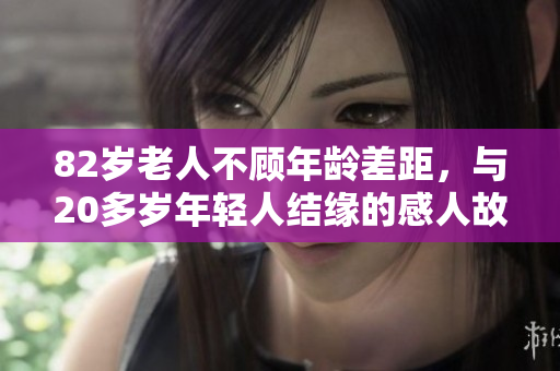 82岁老人不顾年龄差距，与20多岁年轻人结缘的感人故事