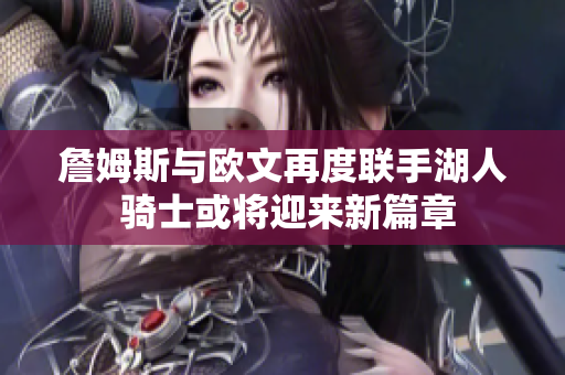 詹姆斯与欧文再度联手湖人 骑士或将迎来新篇章