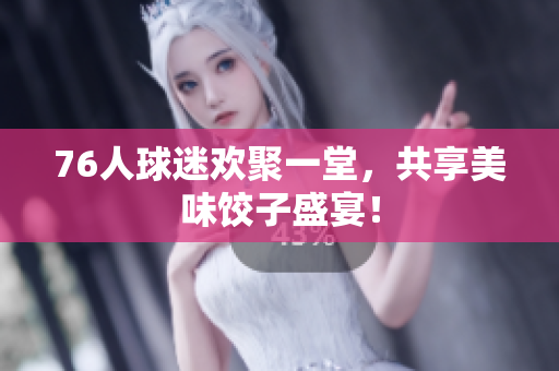 76人球迷欢聚一堂，共享美味饺子盛宴！