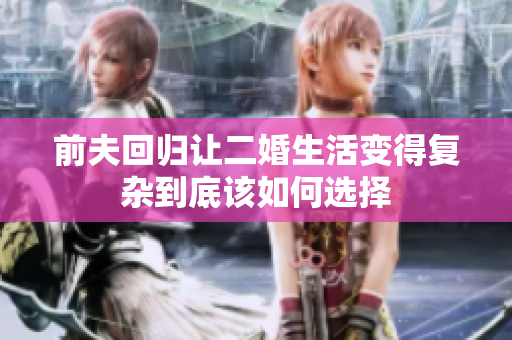 前夫回归让二婚生活变得复杂到底该如何选择