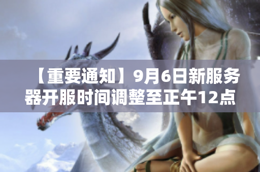 【重要通知】9月6日新服务器开服时间调整至正午12点请知晓