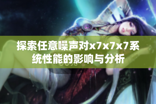 探索任意噪声对x7x7x7系统性能的影响与分析