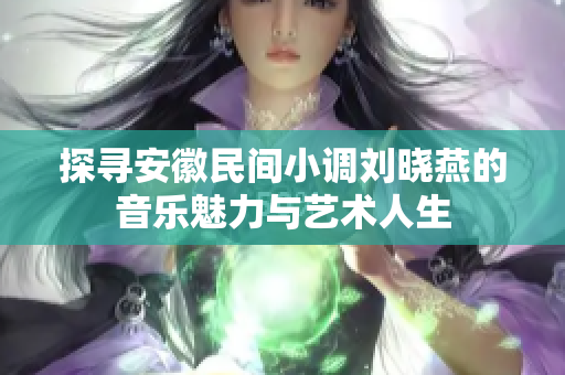 探寻安徽民间小调刘晓燕的音乐魅力与艺术人生