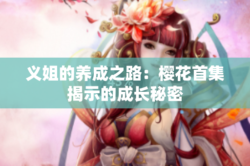 义姐的养成之路：樱花首集揭示的成长秘密