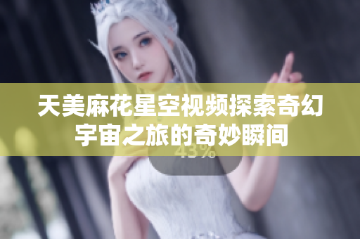 天美麻花星空视频探索奇幻宇宙之旅的奇妙瞬间