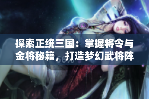 探索正统三国：掌握将令与金将秘籍，打造梦幻武将阵容！