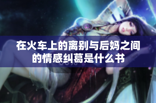 在火车上的离别与后妈之间的情感纠葛是什么书