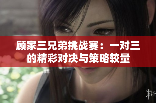 顾家三兄弟挑战赛：一对三的精彩对决与策略较量