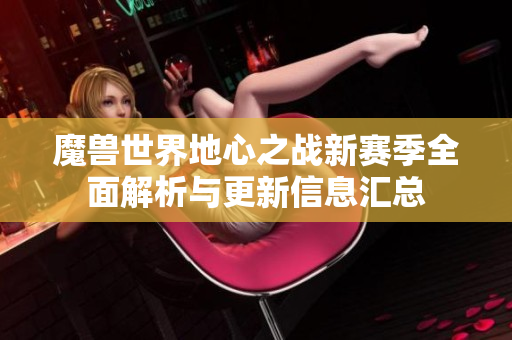 魔兽世界地心之战新赛季全面解析与更新信息汇总