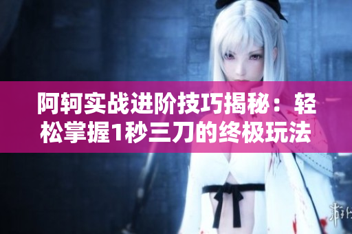 阿轲实战进阶技巧揭秘：轻松掌握1秒三刀的终极玩法