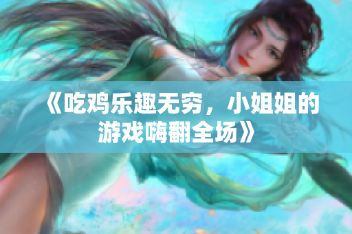 《吃鸡乐趣无穷，小姐姐的游戏嗨翻全场》