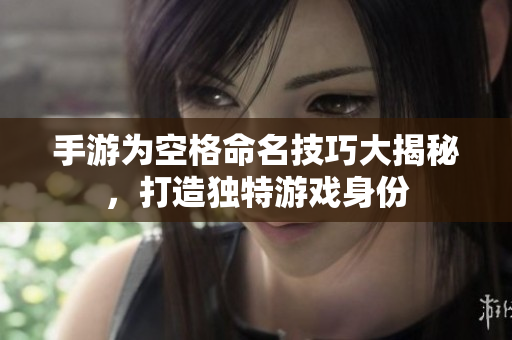 手游为空格命名技巧大揭秘，打造独特游戏身份