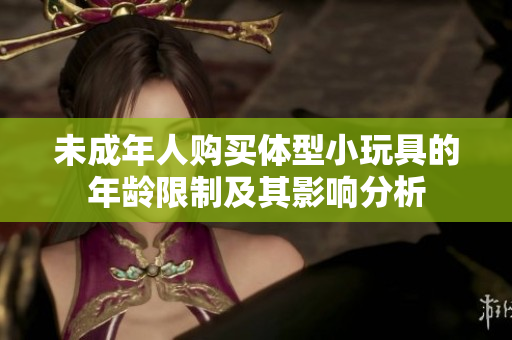 未成年人购买体型小玩具的年龄限制及其影响分析