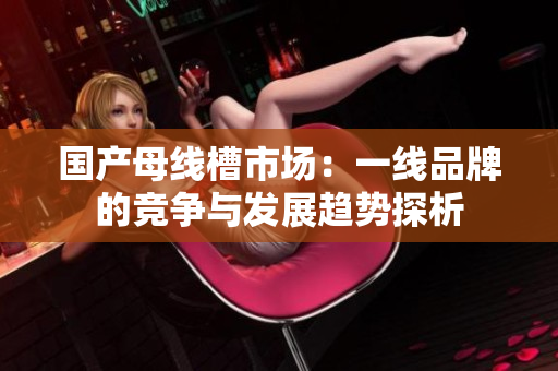 国产母线槽市场：一线品牌的竞争与发展趋势探析