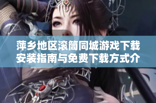 萍乡地区滚筒同城游戏下载安装指南与免费下载方式介绍