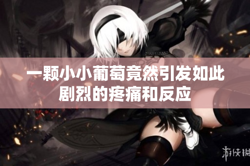 一颗小小葡萄竟然引发如此剧烈的疼痛和反应