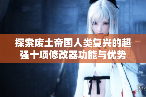 探索废土帝国人类复兴的超强十项修改器功能与优势