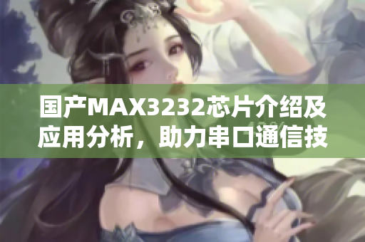 国产MAX3232芯片介绍及应用分析，助力串口通信技术发展