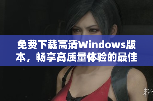 免费下载高清Windows版本，畅享高质量体验的最佳选择