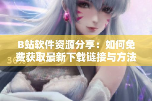 B站软件资源分享：如何免费获取最新下载链接与方法