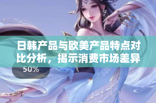 日韩产品与欧美产品特点对比分析，揭示消费市场差异