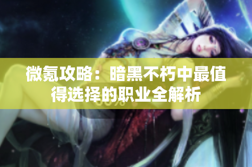 微氪攻略：暗黑不朽中最值得选择的职业全解析