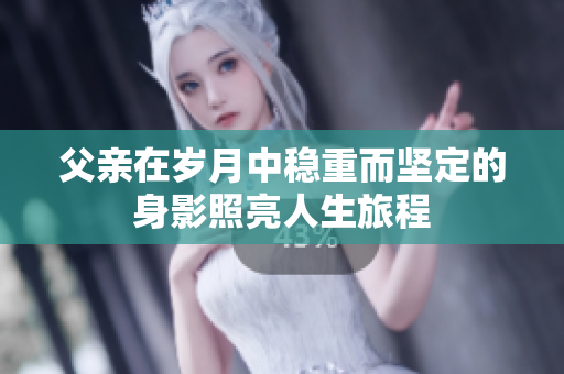 父亲在岁月中稳重而坚定的身影照亮人生旅程