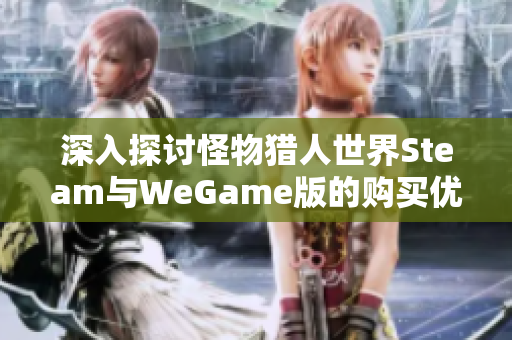 深入探讨怪物猎人世界Steam与WeGame版的购买优劣分析