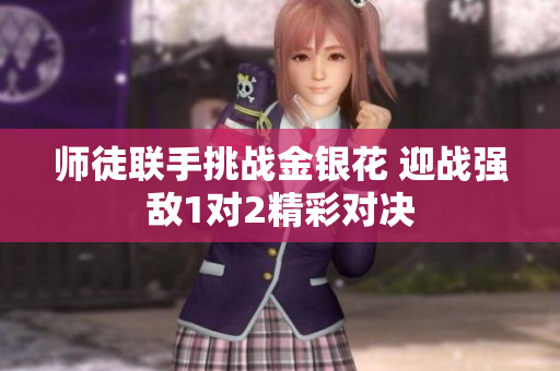师徒联手挑战金银花 迎战强敌1对2精彩对决